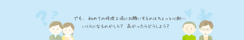 でも、初めての修理工場にお願いするのはちょっと心配…いくらになるのかしら？高かったらどうしよう？